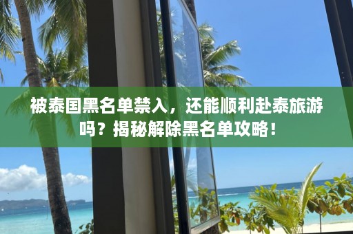 被泰国黑名单禁入，还能顺利赴泰旅游吗？揭秘解除黑名单攻略！