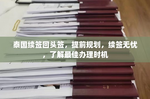 泰国续签回头签，提前规划，续签无忧，了解最佳办理时机