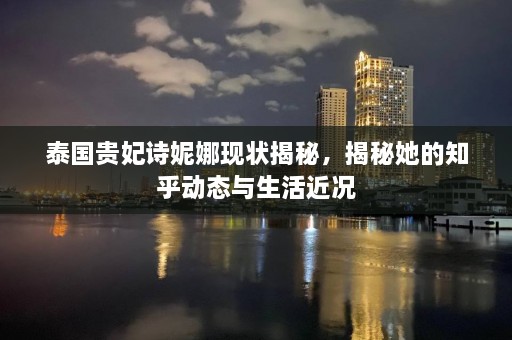 泰国贵妃诗妮娜现状揭秘，揭秘她的知乎动态与生活近况