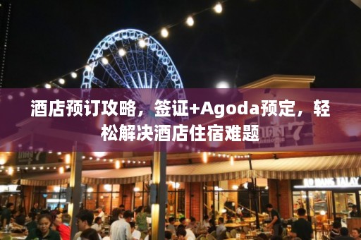 酒店预订攻略，签证+Agoda预定，轻松解决酒店住宿难题