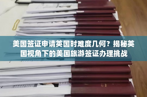 美国签证申请英国时难度几何？揭秘英国视角下的美国旅游签证办理挑战