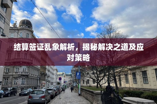 结算签证乱象解析，揭秘解决之道及应对策略