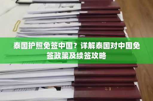 泰国护照免签中国？详解泰国对中国免签政策及续签攻略