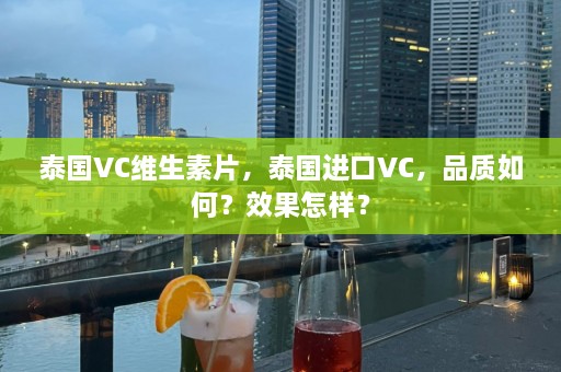 泰国VC维生素片，泰国进口VC，品质如何？效果怎样？