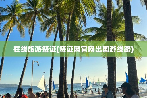 在线旅游签证(签证网官网出国游线路)