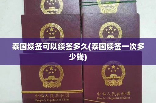 泰国续签可以续签多久(泰国续签一次多少钱)