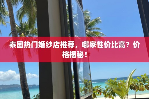 泰国热门婚纱店推荐，哪家性价比高？价格揭秘！