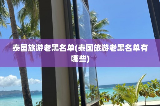 泰国旅游老黑名单(泰国旅游老黑名单有哪些)