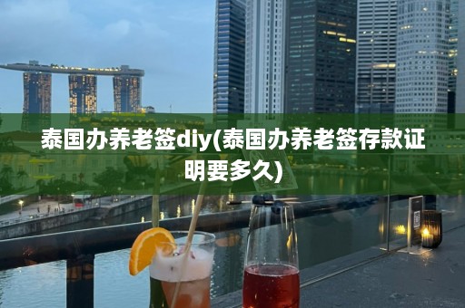 泰国办养老签diy(泰国办养老签存款证明要多久)