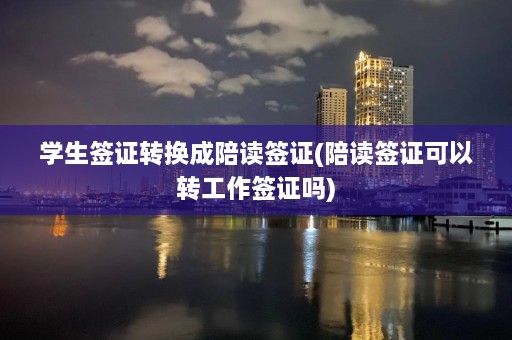 学生签证转换成陪读签证(陪读签证可以转工作签证吗)