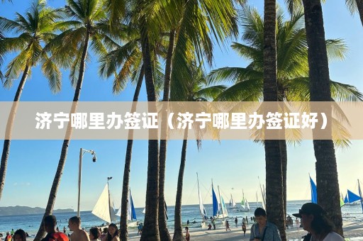 济宁哪里办签证（济宁哪里办签证好）