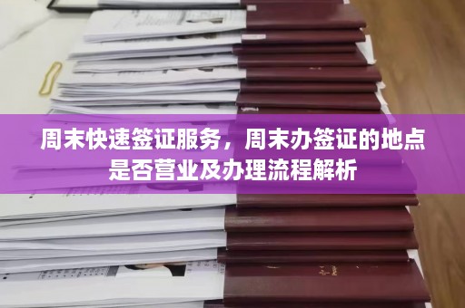 周末快速签证服务，周末办签证的地点是否营业及办理流程解析