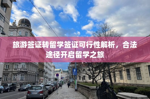 旅游签证转留学签证可行性解析，合法途径开启留学之旅