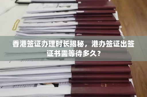 香港签证办理时长揭秘，港办签证出签证书需等待多久？