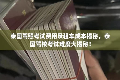 泰国驾照考试费用及租车成本揭秘，泰国驾校考试难度大揭秘！