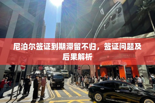 尼泊尔签证到期滞留不归，签证问题及后果解析