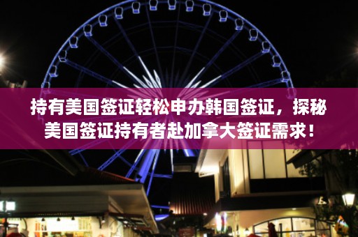 持有美国签证轻松申办韩国签证，探秘美国签证持有者赴加拿大签证需求！