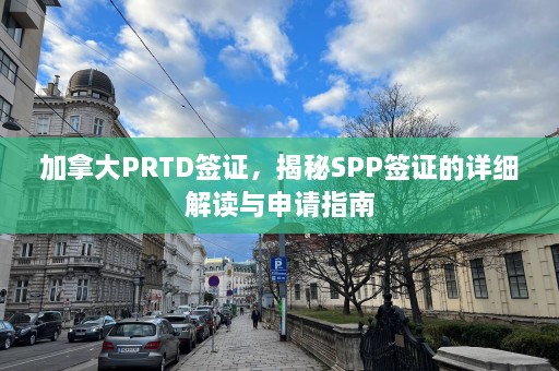 加拿大PRTD签证，揭秘SPP签证的详细解读与申请指南