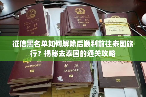 征信黑名单如何解除后顺利前往泰国旅行？揭秘去泰国的通关攻略