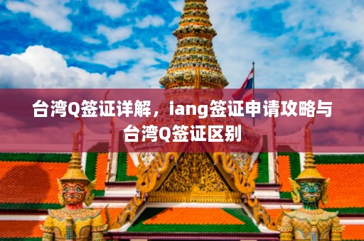 台湾Q签证详解，iang签证申请攻略与台湾Q签证区别