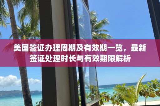 美国签证办理周期及有效期一览，最新签证处理时长与有效期限解析