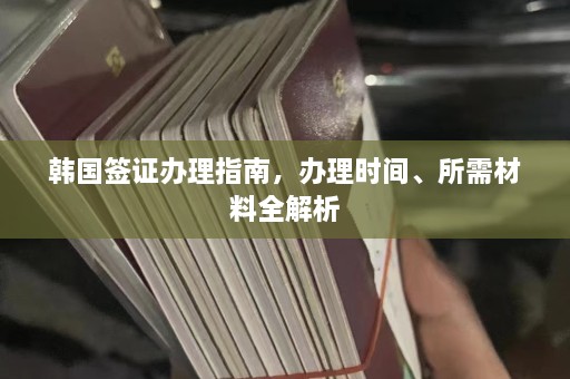 韩国签证办理指南，办理时间、所需材料全解析