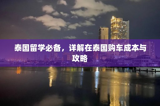 泰国留学必备，详解在泰国购车成本与攻略