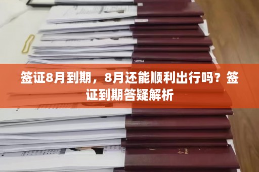 签证8月到期，8月还能顺利出行吗？签证到期答疑解析