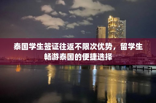 泰国学生签证往返不限次优势，留学生畅游泰国的便捷选择