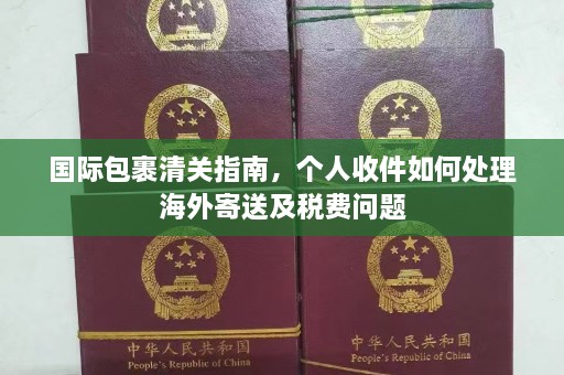 国际包裹清关指南，个人收件如何处理海外寄送及税费问题