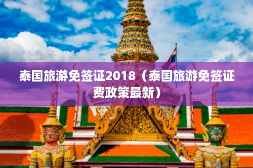 泰国旅游免签证2018（泰国旅游免签证费政策最新）