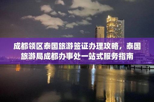 成都领区泰国旅游签证办理攻略，泰国旅游局成都办事处一站式服务指南