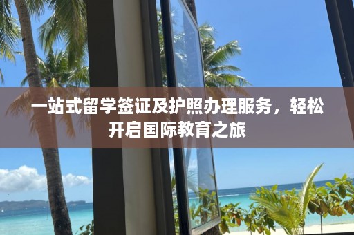 一站式留学签证及护照办理服务，轻松开启国际教育之旅