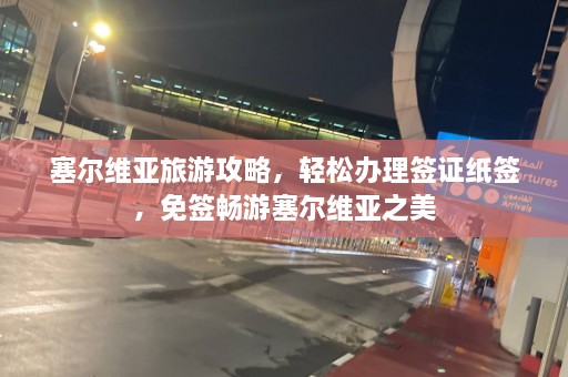 塞尔维亚旅游攻略，轻松办理签证纸签，免签畅游塞尔维亚之美