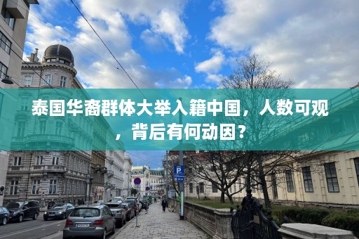 泰国华裔群体大举入籍中国，人数可观，背后有何动因？