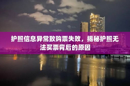 护照信息异常致购票失败，揭秘护照无法买票背后的原因