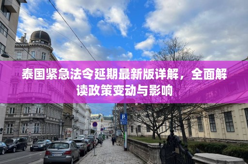 泰国紧急法令延期最新版详解，全面解读政策变动与影响