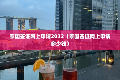 泰国签证网上申请2022（泰国签证网上申请多少钱）