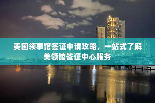 美国领事馆签证申请攻略，一站式了解美领馆签证中心服务  第1张