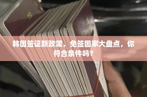 韩国签证新政策，免签国家大盘点，你符合条件吗？