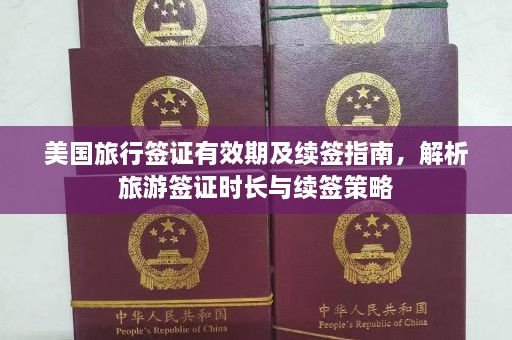 美国旅行签证有效期及续签指南，解析旅游签证时长与续签策略