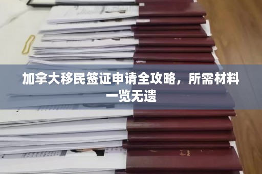 加拿大移民签证申请全攻略，所需材料一览无遗