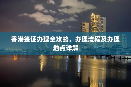 香港签证办理全攻略，办理流程及办理地点详解  第1张