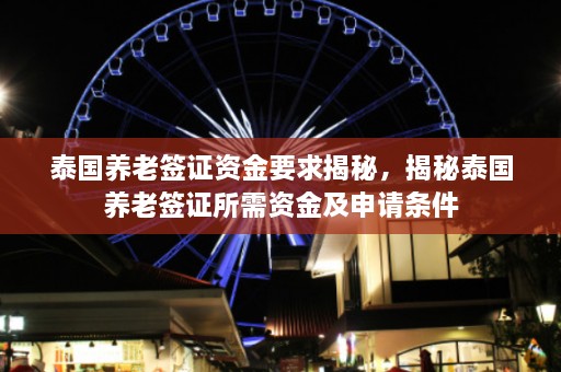 泰国养老签证资金要求揭秘，揭秘泰国养老签证所需资金及申请条件