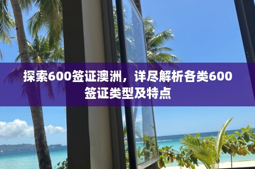 探索600签证澳洲，详尽解析各类600签证类型及特点