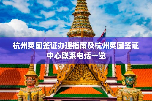 杭州英国签证办理指南及杭州英国签证中心联系电话一览