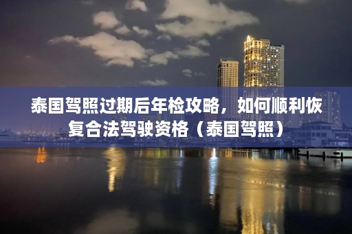 泰国驾照过期后年检攻略，如何顺利恢复合法驾驶资格（泰国驾照）  第1张