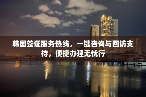 韩国签证服务 *** ，一键咨询与回访支持，便捷办理无忧行