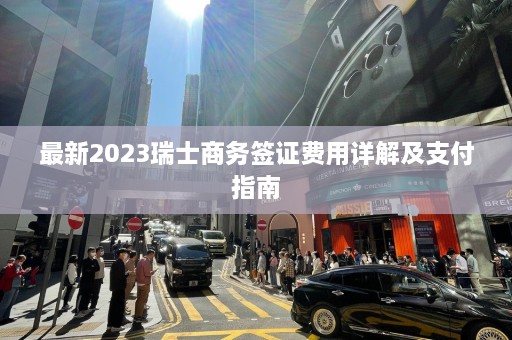 最新2023瑞士商务签证费用详解及支付指南