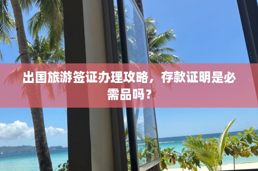 出国旅游签证办理攻略，存款证明是必需品吗？